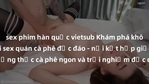 sex phim hàn quốc vietsub Khám phá không khí độc đáo tại sex quán cà phê độc đáo - nơi kết hợp giữa thưởng thức cà phê ngon và trải nghiệm độc đáo của không gian sex shop.