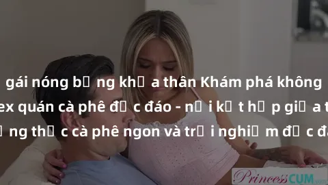 gái nóng bỏng khỏa thân Khám phá không khí độc đáo tại sex quán cà phê độc đáo - nơi kết hợp giữa thưởng thức cà phê ngon và trải nghiệm độc đáo của không gian sex shop.