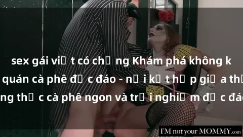 sex gái việt có chồng Khám phá không khí độc đáo tại sex quán cà phê độc đáo - nơi kết hợp giữa thưởng thức cà phê ngon và trải nghiệm độc đáo của không gian sex shop.