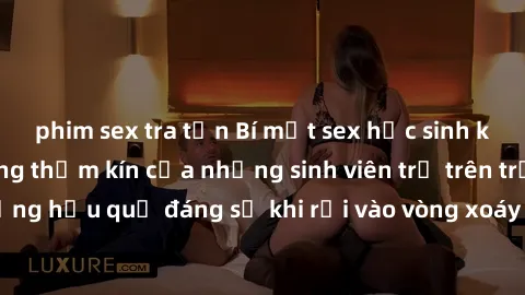 phim sex tra tấn Bí mật sex học sinh không che: Cuộc sống thầm kín của những sinh viên trẻ trên trường. Những hậu quả đáng sợ khi rơi vào vòng xoáy của tình dục từ tuổi mới lớn.