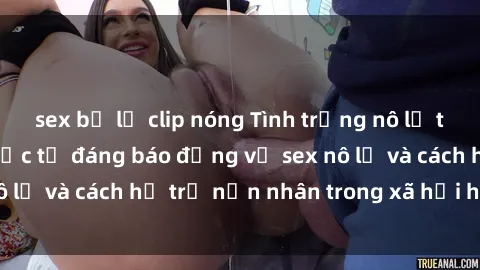 sex bị lộ clip nóng Tình trạng nô lệ tình dục: Những thực tế đáng báo động về sex nô lệ và cách hỗ trợ nạn nhân trong xã hội hiện nay