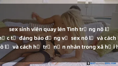 sex sinh viên quay lén Tình trạng nô lệ tình dục: Những thực tế đáng báo động về sex nô lệ và cách hỗ trợ nạn nhân trong xã hội hiện nay