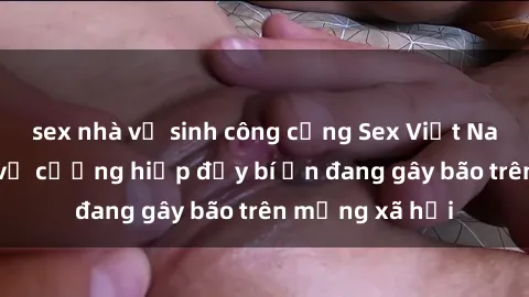 sex nhà vệ sinh công cộng Sex Việt Nam: Bí mật về vụ cưỡng hiếp đầy bí ẩn đang gây bão trên mạng xã hội