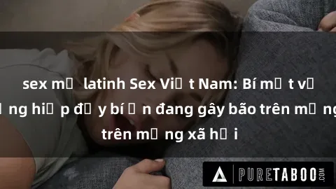 sex mỹ latinh Sex Việt Nam: Bí mật về vụ cưỡng hiếp đầy bí ẩn đang gây bão trên mạng xã hội