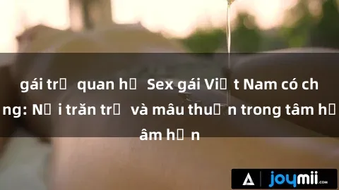gái trẻ quan hệ Sex gái Việt Nam có chồng: Nỗi trăn trở và mâu thuẫn trong tâm hồn