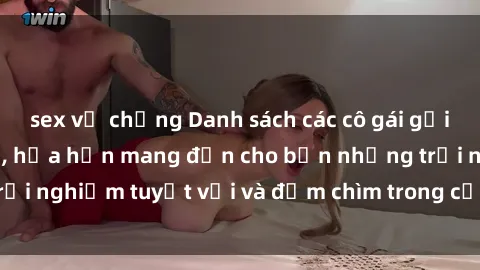 sex vợ chồng Danh sách các cô gái gọi Việt Nam hấp dẫn, hứa hẹn mang đến cho bạn những trải nghiệm tuyệt vời và đắm chìm trong cảm xúc tuyệt vời.