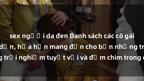 sex người da đen Danh sách các cô gái gọi Việt Nam hấp dẫn, hứa hẹn mang đến cho bạn những trải nghiệm tuyệt vời và đắm chìm trong cảm xúc tuyệt vời.