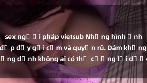 sex người pháp vietsub Những hình ảnh sex gái Việt xinh đẹp đầy gợi cảm và quyến rũ. Dám khẳng định không ai có thể cưỡng lại được vẻ đẹp của họ.