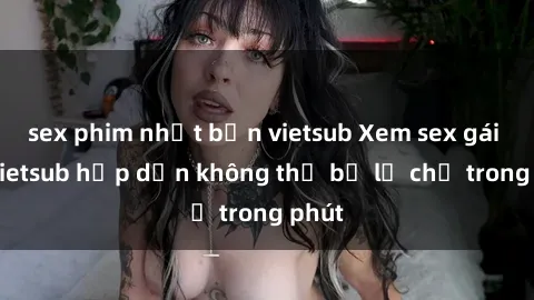sex phim nhật bản vietsub Xem sex gái tây vietsub hấp dẫn không thể bỏ lỡ chỉ trong phút