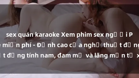 sex quán karaoke Xem phim sex người Pháp vietsub online miễn phí - Đỉnh cao của nghệ thuật đồng tính nam, đam mỹ và lãng mạn từ xứ sở hoa hồng!