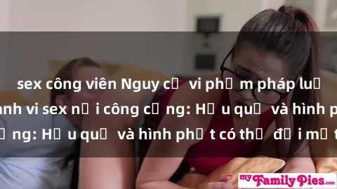 sex công viên Nguy cơ vi phạm pháp luật khi thực hiện hành vi sex nơi công cộng: Hậu quả và hình phạt có thể đối mặt