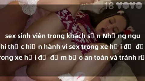 sex sinh viên trong khách sạn Những nguyên tắc cần nhớ khi thực hiện hành vi sex trong xe hơi để đảm bảo an toàn và tránh rủi ro.