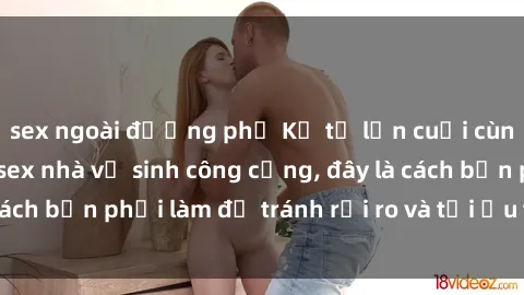 sex ngoài đường phố Kể từ lần cuối cùng bạn thực hành sex nhà vệ sinh công cộng, đây là cách bạn phải làm để tránh rủi ro và tối ưu trải nghiệm.