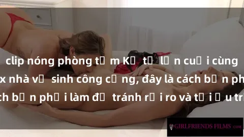 clip nóng phòng tắm Kể từ lần cuối cùng bạn thực hành sex nhà vệ sinh công cộng, đây là cách bạn phải làm để tránh rủi ro và tối ưu trải nghiệm.