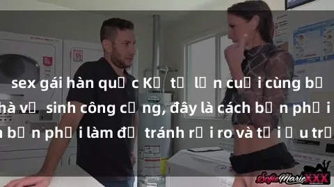 sex gái hàn quốc Kể từ lần cuối cùng bạn thực hành sex nhà vệ sinh công cộng, đây là cách bạn phải làm để tránh rủi ro và tối ưu trải nghiệm.