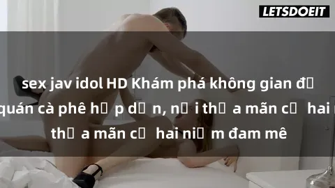 sex jav idol HD Khám phá không gian độc đáo tại sex quán cà phê hấp dẫn, nơi thỏa mãn cả hai niềm đam mê