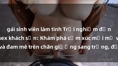 gái sinh viên làm tình Trải nghiệm đỉnh cao tình yêu tại sex khách sạn: Khám phá cảm xúc mới mẻ và đam mê trên chăn giường sang trọng, độc đáo, không giới hạn.