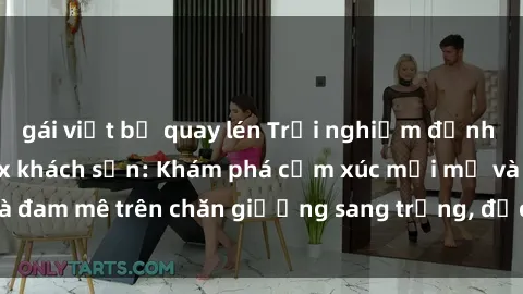 gái việt bị quay lén Trải nghiệm đỉnh cao tình yêu tại sex khách sạn: Khám phá cảm xúc mới mẻ và đam mê trên chăn giường sang trọng, độc đáo, không giới hạn.