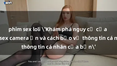 phim sex loli 'Khám phá nguy cơ của việc sử dụng sex camera ẩn và cách bảo vệ thông tin cá nhân của bạn'