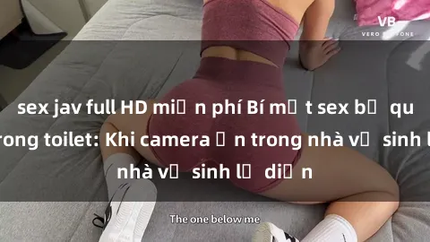 sex jav full HD miễn phí Bí mật sex bị quay lén trong toilet: Khi camera ẩn trong nhà vệ sinh lộ diện