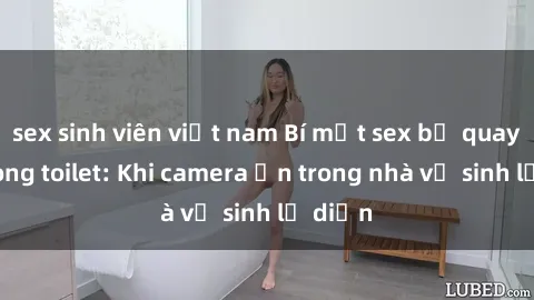 sex sinh viên việt nam Bí mật sex bị quay lén trong toilet: Khi camera ẩn trong nhà vệ sinh lộ diện