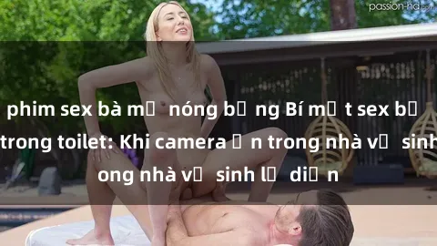 phim sex bà mẹ nóng bỏng Bí mật sex bị quay lén trong toilet: Khi camera ẩn trong nhà vệ sinh lộ diện