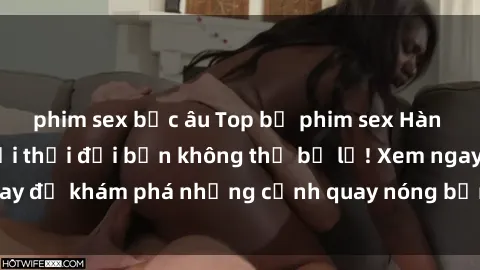 phim sex bắc âu Top bộ phim sex Hàn Quốc hot nhất mọi thời đại bạn không thể bỏ lỡ! Xem ngay để khám phá những cảnh quay nóng bỏng, đầy nghẹt thở!