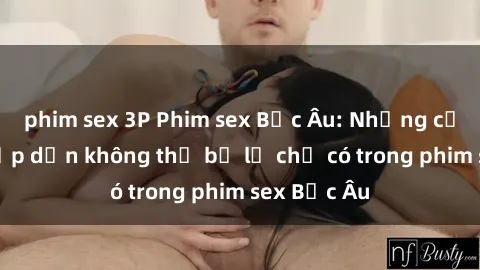 phim sex 3P Phim sex Bắc Âu: Những cảnh nóng hấp dẫn không thể bỏ lỡ chỉ có trong phim sex Bắc Âu