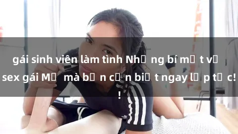 gái sinh viên làm tình Những bí mật về sex gái Mỹ mà bạn cần biết ngay lập tức!