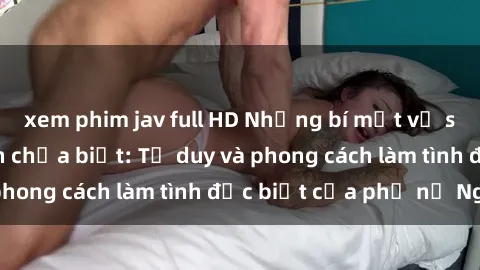 xem phim jav full HD Những bí mật về sex gái Nga mà bạn chưa biết: Tư duy và phong cách làm tình đặc biệt của phụ nữ Nga