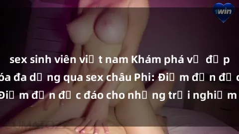 sex sinh viên việt nam Khám phá vẻ đẹp tự nhiên và văn hóa đa dạng qua sex châu Phi: Điểm đến độc đáo cho những trải nghiệm khó quên