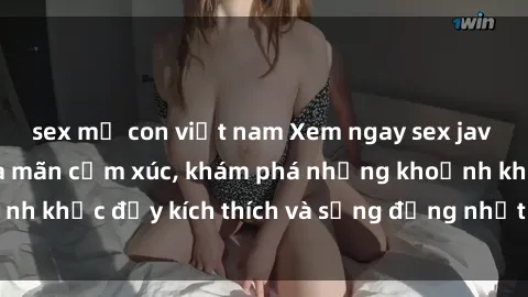 sex mẹ con việt nam Xem ngay sex jav không che để thỏa mãn cảm xúc, khám phá những khoảnh khắc đầy kích thích và sống động nhất chỉ trong click!
