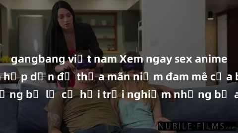 gangbang việt nam Xem ngay sex anime vietsub cực hot và hấp dẫn để thỏa mãn niềm đam mê của bạn! Đừng bỏ lỡ cơ hội trải nghiệm những bộ anime đỉnh cao chỉ có tại đây!