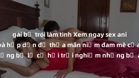 gái bị trói làm tình Xem ngay sex anime vietsub cực hot và hấp dẫn để thỏa mãn niềm đam mê của bạn! Đừng bỏ lỡ cơ hội trải nghiệm những bộ anime đỉnh cao chỉ có tại đây!