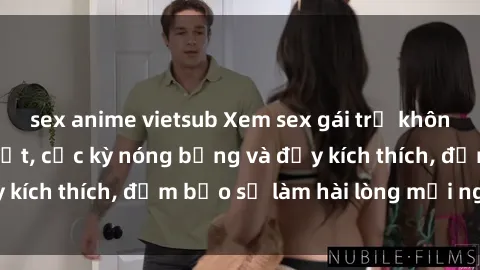 sex anime vietsub Xem sex gái trẻ không che hấp dẫn nhất, cực kỳ nóng bỏng và đầy kích thích, đảm bảo sẽ làm hài lòng mọi người!
