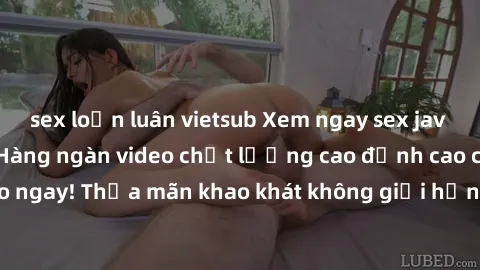 sex loạn luân vietsub Xem ngay sex jav full HD miễn phí - Hàng ngàn video chất lượng cao đỉnh cao chỉ cần click vào ngay! Thỏa mãn khao khát không giới hạn, đón chờ những trải nghiệm mới lạ!