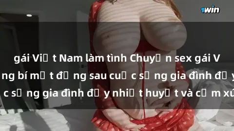 gái Việt Nam làm tình Chuyện sex gái Việt có chồng: Những bí mật đằng sau cuộc sống gia đình đầy nhiệt huyết và cảm xúc