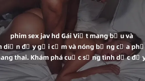 phim sex jav hd Gái Việt mang bầu và làm tình: Màn trình diễn đầy gợi cảm và nóng bỏng của phụ nữ mang thai. Khám phá cuộc sống tình dục đầy hấp dẫn và mới lạ của họ!