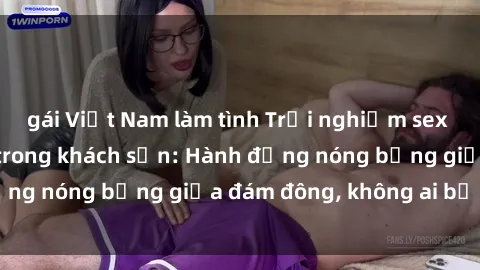 gái Việt Nam làm tình Trải nghiệm sex sinh viên sôi động trong khách sạn: Hành động nóng bỏng giữa đám đông, không ai bị bỏ lỡ