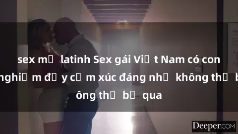 sex mỹ latinh Sex gái Việt Nam có con: Trải nghiệm đầy cảm xúc đáng nhớ không thể bỏ qua