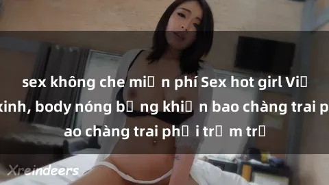 sex không che miễn phí Sex hot girl Việt Nam: Mặt xinh, body nóng bỏng khiến bao chàng trai phải trầm trồ