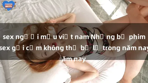 sex người mẫu việt nam Những bộ phim sex gợi cảm không thể bỏ lỡ trong năm nay