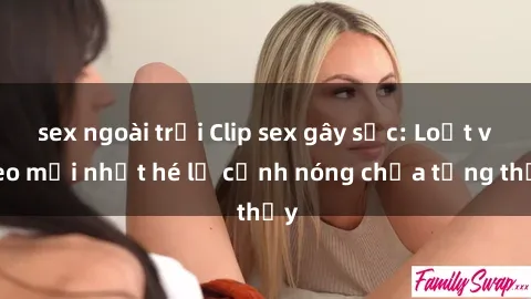 sex ngoài trời Clip sex gây sốc: Loạt video mới nhất hé lộ cảnh nóng chưa từng thấy