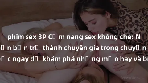 phim sex 3P Cẩm nang sex không che: Những bí quyết khiến bạn trở thành chuyên gia trong chuyện ấy! Đọc ngay để khám phá những mẹo hay và bí quyết tình dục không che.