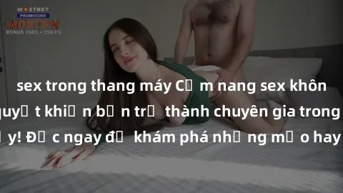 sex trong thang máy Cẩm nang sex không che: Những bí quyết khiến bạn trở thành chuyên gia trong chuyện ấy! Đọc ngay để khám phá những mẹo hay và bí quyết tình dục không che.