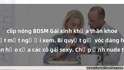 clip nóng BDSM Gái xinh khỏa thân khoe dáng nóng bỏng đốt mắt người xem. Bí quyết giữ vóc dáng hoàn hảo của các cô gái sexy. Chụp ảnh nude tự tin không sợ lộ hàng.