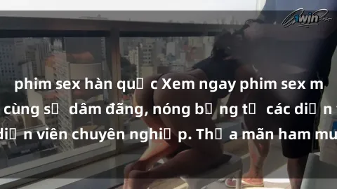 phim sex hàn quốc Xem ngay phim sex miễn phí tại đây - cùng sự dâm đãng, nóng bỏng từ các diễn viên chuyên nghiệp. Thỏa mãn ham muốn ngay hôm nay!