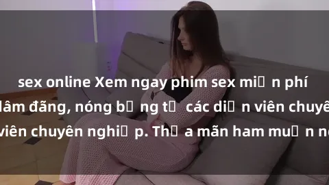 sex online Xem ngay phim sex miễn phí tại đây - cùng sự dâm đãng, nóng bỏng từ các diễn viên chuyên nghiệp. Thỏa mãn ham muốn ngay hôm nay!