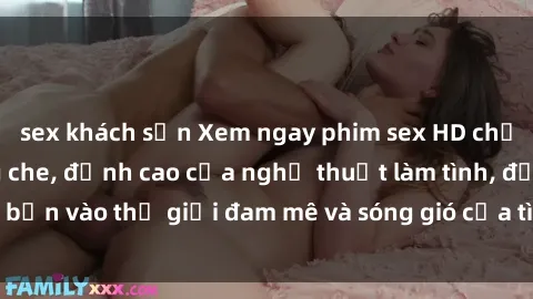 sex khách sạn Xem ngay phim sex HD chất lượng cao không che, đỉnh cao của nghệ thuật làm tình, đưa bạn vào thế giới đam mê và sóng gió của tình yêu không giới hạn.