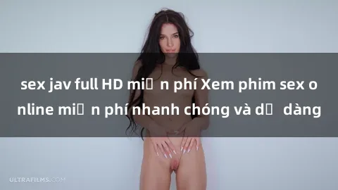 sex jav full HD miễn phí Xem phim sex online miễn phí nhanh chóng và dễ dàng